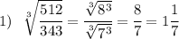 1) \ \ \sqrt[3]{\cfrac{512}{343}}= \cfrac{\sqrt[3]{8^3} }{\sqrt[3]{7^3}}=\cfrac{8}{7}=1\cfrac{1}{7}