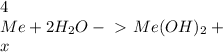 4\\ Me+2H_2O-\ \textgreater \ Me(OH)_2+\\ x