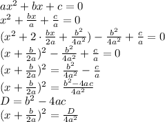 ax^2 + bx + c = 0\\ x^2 + \frac{bx}{a} + \frac{c}{a} = 0\\ (x^2 + 2\cdot\frac{bx}{2a} + \frac{b^2}{4a^2}) - \frac{b^2}{4a^2} + \frac{c}{a} = 0\\ (x+\frac{b}{2a})^2 - \frac{b^2}{4a^2} + \frac{c}{a} = 0\\ (x+\frac{b}{2a})^2 = \frac{b^2}{4a^2} - \frac{c}{a}\\ (x+\frac{b}{2a})^2 = \frac{b^2-4ac}{4a^2}\\ D = b^2-4ac\\ (x+\frac{b}{2a})^2 = \frac{D}{4a^2}\\\\\\