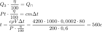 Q_3 \cdot \dfrac{\eta}{100} =Q_\sqcap \\ Pt \cdot \dfrac{\eta}{100} =cm \Delta t \\ t= \dfrac{c \rho V \Delta t}{P\cdot \frac{\eta}{100} }= \dfrac{4200 \cdot 1000 \cdot 0,0002 \cdot80}{200\cdot0,6} =560c