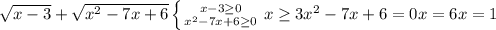 \sqrt{x-3} + \sqrt{x^{2}-7x+6 }&#10; \left \{ {{x-3 \geq 0} \atop { x^{2} -7x+6 \geq 0}} \right. { {{x \geq 3}&#10; x^{2} -7x +6 = 0&#10; x = 6&#10; x = 1 &#10;