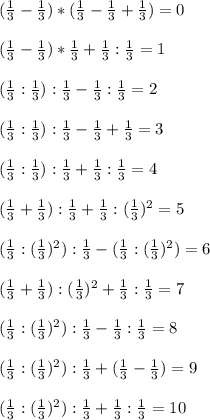 (\frac{1}{3}-\frac{1}{3})*(\frac{1}{3}-\frac{1}{3}+\frac{1}{3})=0\\\\(\frac{1}{3}-\frac{1}{3})*\frac{1}{3}+\frac{1}{3}:\frac{1}{3}=1\\\\(\frac{1}{3}:\frac{1}{3}):\frac{1}{3}-\frac{1}{3}:\frac{1}{3}=2\\\\(\frac{1}{3}:\frac{1}{3}):\frac{1}{3}-\frac{1}{3}+\frac{1}{3}=3\\\\(\frac{1}{3}:\frac{1}{3}):\frac{1}{3}+\frac{1}{3}:\frac{1}{3}=4\\\\(\frac{1}{3}+\frac{1}{3}):\frac{1}{3}+\frac{1}{3}:(\frac{1}{3})^{2}=5\\\\(\frac{1}{3}:(\frac{1}{3})^{2}):\frac{1}{3}-(\frac{1}{3}:(\frac{1}{3})^{2})=6\\\\(\frac{1}{3}+\frac{1}{3}):(\frac{1}{3})^{2}+\frac{1}{3}:\frac{1}{3}=7\\\\(\frac{1}{3}:(\frac{1}{3})^{2}):\frac{1}{3}-\frac{1}{3}:\frac{1}{3}=8\\\\(\frac{1}{3}:(\frac{1}{3})^{2}):\frac{1}{3}+(\frac{1}{3}-\frac{1}{3})=9\\\\(\frac{1}{3}:(\frac{1}{3})^{2}):\frac{1}{3}+\frac{1}{3}:\frac{1}{3}=10