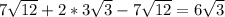 7 \sqrt{12} + 2*3 \sqrt{3} -7 \sqrt{12} = 6 \sqrt{3}