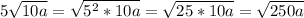 5 \sqrt{10a } = \sqrt{5 ^{2}* 10a } = \sqrt{25* 10a}= \sqrt{250a}