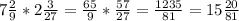 7 \frac{2}{9}*2 \frac{3}{27}= \frac{65}{9}* \frac{57}{27}= \frac{1235}{81}=15 \frac{20}{81}