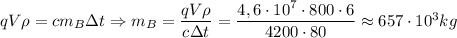 qV \rho=cm_B \Delta t \Rightarrow m_B= \dfrac{qV \rho}{c \Delta t}= \dfrac{4,6\cdot10^7 \cdot 800\cdot6}{4200 \cdot 80} \approx 657\cdot10^3kg