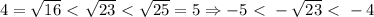 4= \sqrt{16}\ \textless \ \sqrt{23}\ \textless \ \sqrt{25}=5 \Rightarrow -5\ \textless \ - \sqrt{23}\ \textless \ -4