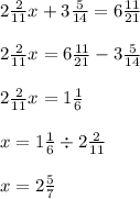 2 \frac{2}{11} x + 3 \frac{5}{14} = 6 \frac{11}{21} \\ \\ 2 \frac{2}{11} x = 6 \frac{11}{21} - 3 \frac{5}{14} \\ \\ 2\frac{2}{11} x = 1 \frac{1}{6} \\ \\ x = 1 \frac{1}{6} \div 2 \frac{2}{11} \\ \\ x = 2 \frac{5}{7}