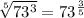 \sqrt[5]{73^3} =73^ \frac{3}{5}