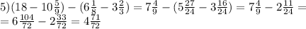 5) (18-10 \frac{5}{9})-(6 \frac{1}{8}- 3 \frac{2}{3})=7 \frac{4}{9}-(5\frac{27}{24}-3\frac{16}{24}) =7\frac{4}{9}-2\frac{11}{24}=\\=6 \frac{104}{72} -2 \frac{33}{72} =4 \frac{71}{72}