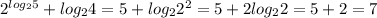 2 ^{log _{2}5 } +log _{2} 4 = 5 + log _{2}2 ^{2} = 5 + 2log _{2}2= 5 + 2 = 7