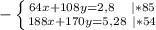 -\left \{ {{64x+108y=2,8 \ \ \ | *85} \atop {188x+170y=5,28 \ |*54}} \right.