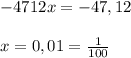 -4712x = -47,12 \\ \\ x = 0,01 = \frac{1}{100}