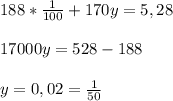 188*\frac{1}{100} +170y=5,28 \\ \\ 17000y = 528 - 188 \\ \\ y = 0,02 = \frac{1}{50}