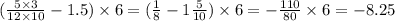 ( \frac{5 \times 3}{12 \times 10} - 1.5) \times 6 = (\frac{1}{8} - 1 \frac{5}{10} ) \times 6 = - \frac{110}{80} \times 6 = - 8.25