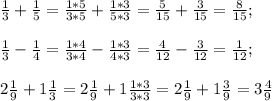 \frac{1}{3} + \frac{1}{5} = \frac{1*5}{3*5} + \frac{1*3}{5*3} = \frac{5}{15} + \frac{3}{15} = \frac{8}{15} ; \\ \\ \frac{1}{3} -\frac{1}{4}=\frac{1*4}{3*4} -\frac{1*3}{4*3}= \frac{4}{12}- \frac{3}{12}= \frac{1}{12} ; \\ \\ 2 \frac{1}{9} +1 \frac{1}{3} =2 \frac{1}{9} +1 \frac{1*3}{3*3} =2 \frac{1}{9} +1 \frac{3}{9} =3 \frac{4}{9}