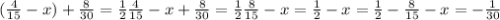 ( \frac{4}{15} -x)+ \frac{8}{30} = \frac{1}{2} &#10; \frac{4}{15} -x+ \frac{8}{30} = \frac{1}{2} &#10; \frac{8}{15} -x= \frac{1}{2} &#10;-x= \frac{1}{2} - \frac{8}{15} &#10;-x=- \frac{1}{30}