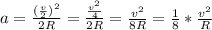 a= \frac{ (\frac{v}{2})^2 }{2R} = \frac{ \frac{v^2}{4} }{2R} = \frac{v^2}{8R} = \frac{1}{8} * \frac{v^2}{R}