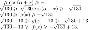 1\geqslant\cos {( \alpha +x)} \geqslant-1 \\ \sqrt{130}\geqslant\ \sqrt{130}\cos {( \alpha +x)}\geqslant-\sqrt{130} \\ \sqrt{130}\geqslant\ g(x)\geqslant-\sqrt{130} \\ \sqrt{130}+13\geqslant\ g(x)+13\geqslant-\sqrt{130} +13 \\ \sqrt{130}+13\geqslant\ f(x)\geqslant-\sqrt{130} +13. \\ &#10;