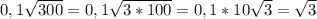 0,1 \sqrt{300} = 0,1 \sqrt{3*100} = 0,1*10 \sqrt{3} = \sqrt{3}