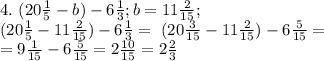 4. \ (20 \frac{1}{5}-b)-6 \frac{1}{3}; b=11 \frac{2}{15}; \\&#10; (20\frac{1}{5}-11\frac{2}{15})-6\frac{1}{3}= \ (20\frac{3}{15}-11\frac{2}{15})-6\frac{5}{15}= \\ = 9\frac{1}{15} -6 \frac{5}{15}= 2\frac{10}{15}=2 \frac{2}{3}