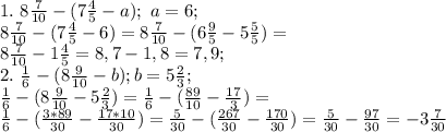 1. \ 8 \frac{7}{10}-(7 \frac{4}{5}-a); \ a=6; \\&#10;8 \frac{7}{10}-(7 \frac{4}{5}-6)=8 \frac{7}{10}-(6 \frac{9}{5}-5 \frac{5}{5} )= \\&#10;8 \frac{7}{10}-1 \frac{4}{5}=8,7-1,8=7,9; \\&#10;2. \ \frac{1}{6}-(8 \frac{9}{10}-b) ; b=5 \frac{2}{3}; \\&#10; \frac{1}{6}-(8 \frac{9}{10}-5 \frac{2}{3})= \frac{1}{6}-(\frac{89}{10}-\frac{17}{3})= \\ \frac{1}{6}-(\frac{3*89}{30}-\frac{17*10}{30})= \frac{5}{30}-(\frac{267}{30}-\frac{170}{30})=\frac{5}{30}-\frac{97}{30}= -3\frac{7}{30}