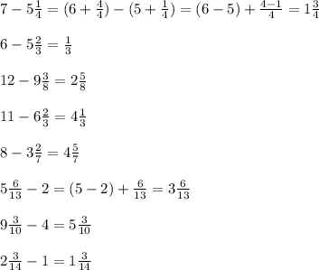 7 - 5 \frac{1}{4} = (6 +\frac{4}{4}) - (5 +\frac{1}{4}) = (6-5) + \frac{4-1}{4} =1 \frac{3}{4} \\ \\ &#10;6 - 5 \frac{2}{3} = \frac{1}{3} \\ \\ &#10;12 - 9 \frac{3}{8} =2 \frac{5}{8} \\ \\ &#10;11 - 6 \frac{2}{3} = 4 \frac{1}{3} \\ \\ &#10;8 - 3 \frac{2}{7} = 4 \frac{5}{7} \\ \\ &#10;5 \frac{6}{13} - 2 = (5-2) + \frac{6}{13} =3 \frac{6}{13} \\ \\ &#10;9 \frac{3}{10} - 4= 5 \frac{3}{10} \\ \\ &#10;2 \frac{3}{14} -1 = 1 \frac{3}{14}