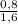 { \frac{0,8}{1,6} }