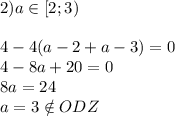 2) a \in [2;3) \\ \\ 4-4(a-2+a-3)=0 \\ 4-8a+20=0 \\ 8a=24 \\ a=3 \notin ODZ