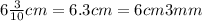 6 \frac{3}{10} cm = 6.3cm = 6cm3mm