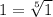 1= \sqrt[5]{1}