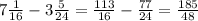 7 \frac{1}{16} -3 \frac{5}{24} = \frac{113}{16} - \frac{77}{24} = \frac{185}{48}