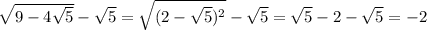 \sqrt{9- 4\sqrt{5} } - \sqrt{5}= \sqrt{(2- \sqrt{5})^{2} } - \sqrt{5} = \sqrt{5} -2- \sqrt{5} = -2