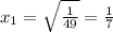 x _{1} = \sqrt{ \frac{1}{49} }= \frac{1}{7}