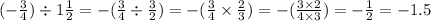 ( - \frac{3}{4} ) \div 1 \frac{1}{2} = - ( \frac{3}{4} \div \frac{3}{2}) = - (\frac{3}{4} \times \frac{2}{3} ) = - ( \frac{3 \times 2}{4 \times 3} ) = - \frac{1}{2} = - 1.5