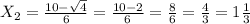 X _{2}= \frac{10- \sqrt{4} }{6} = \frac{10-2}{6} = \frac{8}{6} = \frac{4}{3} = 1 \frac{1}{3}