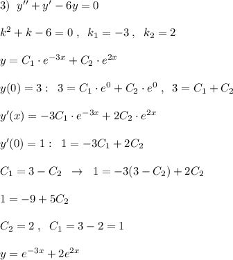 3)\; \; y''+y'-6y=0\\\\k^2+k-6=0\; ,\; \; k_1=-3\; ,\; \; k_2=2\\\\y=C_1\cdot e^{-3x}+C_2\cdot e^{2x}\\\\y(0)=3:\; \; 3=C_1\cdot e^0+C_2\cdot e^0\; ,\; \; 3=C_1+C_2\\\\y'(x)=-3C_1\cdot e^{-3x}+2C_2\cdot e^{2x}\\\\y'(0)=1:\; \; 1=-3C_1+2C_2\\\\C_1=3-C_2\; \; \to \; \; 1=-3(3-C_2)+2C_2\\\\1=-9+5C_2 \\\\C_2=2\; ,\; \; C_1=3-2=1\\\\y=e^{-3x}+2e^{2x}