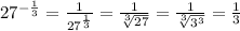 27 ^{- \frac{1}{3} } = \frac{1}{27 ^{ \frac{1}{3} } } = \frac{1}{ \sqrt[3]{27} } = \frac{1}{ \sqrt[3]{3 ^{3} } } = \frac{1}{3}