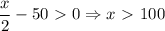 \displaystyle \frac{x}{2} -50 \ \textgreater \ 0 \Rightarrow x\ \textgreater \ 100