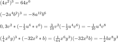 (4x^2)^3=64x^6 \\ \\ (-2a^4b^2)^3=-8a^{12}b^{6}\\\\ 0,3v^2*(- \frac{1}{3} u^4*v^6)= \frac{3}{10}v^2(- \frac{1}{3} u^4v^6) =- \frac{1}{10} u^4v^8 \\\\ ( \frac{1}{4} x^2y)^3*(-32x^2*b)=( \frac{1}{64} x^6y^3)(-32x^2b)=- \frac{1}{2}bx^8y^3