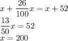 x+ \dfrac{26}{100}x=x+52 \\ \dfrac{13}{50}x= 52 \\ x=200