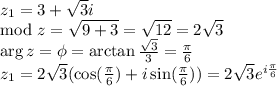 z_1=3+\sqrt{3}i\\\mod z=\sqrt{9+3}=\sqrt{12}=2\sqrt{3}\\\arg z =\phi=\arctan\frac{\sqrt{3}}{3}=\frac{\pi}{6}\\z_1=2\sqrt{3}(\cos(\frac{\pi}{6})+i\sin(\frac{\pi}{6}))=2\sqrt{3}e^{i\frac{\pi}{6}}