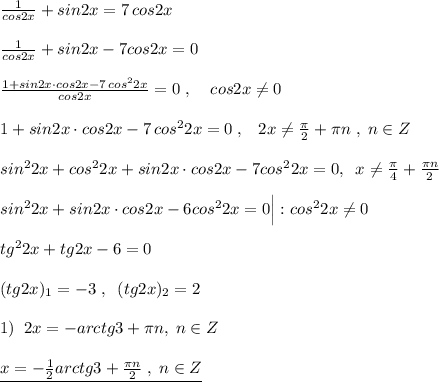 \frac{1}{cos2x}+sin2x=7\, cos2x\\\\ \frac{1}{cos2x}+sin2x-7cos2x=0\\\\ \frac{1+sin2x\cdot cos2x-7\, cos^22x}{cos2x}=0\; ,\; \; \; \; cos2x\ne 0\\\\1+sin2x\cdot cos2x-7\, cos^22x=0\; ,\; \;\; 2x\ne \frac{\pi}{2}+\pi n\; ,\; n\in Z\\\\sin^22x+cos^22x+sin2x\cdot cos2x-7cos^22x=0,\; \; x\ne \frac{\pi}{4}+\frac{\pi n}{2}\\\\ sin^22x+sin2x\cdot cos2x-6cos^22x=0\Big |:cos^22x\ne 0\\\\tg^22x+tg2x-6=0\\\\(tg2x)_1=-3\; ,\; \; (tg2x)_2=2\\\\1)\; \; 2x=-arctg3+\pi n,\; n\in Z\\\\\underline {x=-\frac{1}{2} arctg3+ \frac{\pi n}{2}\; ,\; n\in Z}