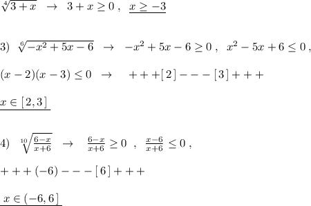 \sqrt[4]{3+x}\; \; \to \; \; 3+x\geq 0\; ,\; \; \underline {x\geq -3}\\\\\\3)\; \; \sqrt[6]{-x^2+5x-6}\; \; \to \; \; -x^2+5x-6\geq 0\; ,\; \; x^2-5x+6\leq 0\; ,\\\\(x-2)(x-3)\leq 0\; \; \to \; \; \; \; +++[\, 2\, ]---[\, 3\, ]+++\\\\\underline {x\in [\, 2,3\, ]\; }\\\\\\4)\; \; \sqrt[10]{\frac{6-x}{x+6}}\; \; \to \; \; \; \frac{6-x}{x+6}\geq 0\; \; ,\; \; \frac{x-6}{x+6}\leq 0\; ,\\\\+++(-6)---[\, 6\, ]+++\\\\\underline {\; x\in (-6,6\, ]\; }