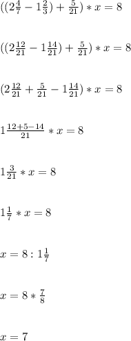 (( 2 \frac{4}{7} - 1 \frac{2}{3} ) + \frac{5}{21} ) * x = 8 \\ \\ \\ (( 2 \frac{12}{21} - 1 \frac{14}{21} ) + \frac{5}{21} ) * x = 8 \\ \\ \\ ( 2 \frac{12}{21} + \frac{5}{21} - 1 \frac{14}{21} ) * x = 8 \\ \\ \\ 1 \frac{12+5-14}{21} *x=8 \\ \\ \\ 1 \frac{3}{21} *x=8 \\ \\ \\ 1 \frac{1}{7} *x=8 \\ \\ \\ x=8 :1 \frac{1}{7} \\ \\ \\ x=8* \frac{7}{8} \\ \\ \\ x=7