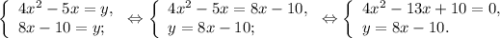 \left \{ \begin{array}{lcl} {{4x^{2} -5x=y,} \\ {8x-10=y;}} \end{array} \right.\Leftrightarrow\left \{ \begin{array}{lcl} {{4x^{2} -5x=8x-10,} \\ {y=8x-10;}} \end{array} \right.\Leftrightarrow\left \{ \begin{array}{lcl} {{4x^{2} -13x+10=0,} \\ {y=8x-10.}} \end{array} \right.