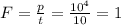 F= \frac{p}{t}= \frac{ 10^{4} }{10}=1