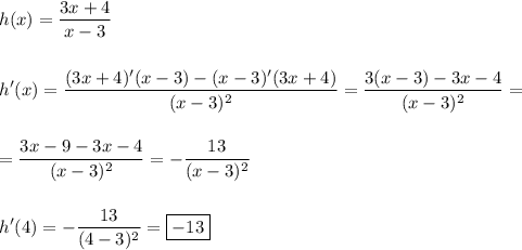 \displaystyle h(x)=\frac{3x+4}{x-3}\\\\\\h'(x)=\frac{(3x+4)'(x-3)-(x-3)'(3x+4)}{(x-3)^2}=\frac{3(x-3)-3x-4}{(x-3)^2}=\\\\\\=\frac{3x-9-3x-4}{(x-3)^2}=-\frac{13}{(x-3)^2}\\\\\\h'(4)=-\frac{13}{(4-3)^2}=\boxed{-13}