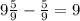 9 \frac59- \frac59=9