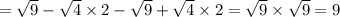 = \sqrt{9} - \sqrt{4} \times 2 - \sqrt{9} + \sqrt{4} \times 2 = \sqrt{9} \times \sqrt{9} = 9